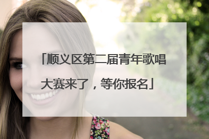 顺义区第二届青年歌唱大赛来了，等你报名