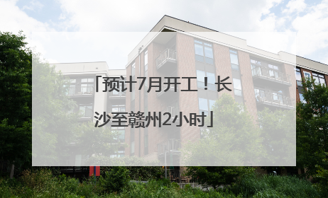 预计7月开工！长沙至赣州2小时