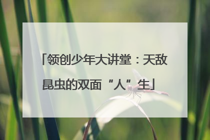 领创少年大讲堂：天敌昆虫的双面“人”生