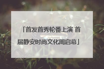 首发首秀轮番上演 首届静安时尚文化周启幕