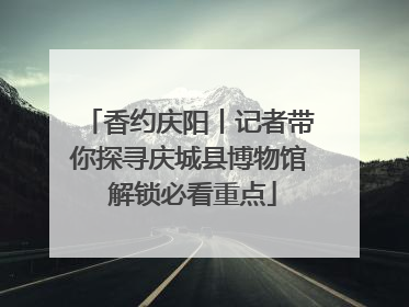 香约庆阳丨记者带你探寻庆城县博物馆 解锁必看重点
