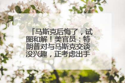 马斯克后悔了，试图和解！美官员：特朗普对与马斯克交谈没兴趣，正考虑出手此前买的红色特斯拉！特斯拉股价巨震