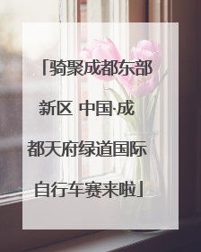 骑聚成都东部新区 中国·成都天府绿道国际自行车赛来啦