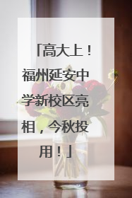 高大上！福州延安中学新校区亮相，今秋投用！