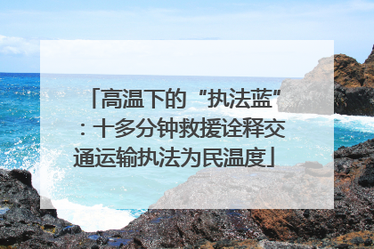 高温下的“执法蓝”：十多分钟救援诠释交通运输执法为民温度