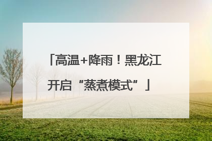 高温+降雨！黑龙江开启“蒸煮模式”