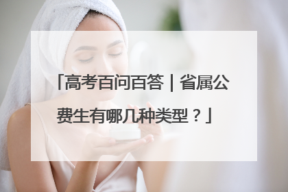 高考百问百答｜省属公费生有哪几种类型？