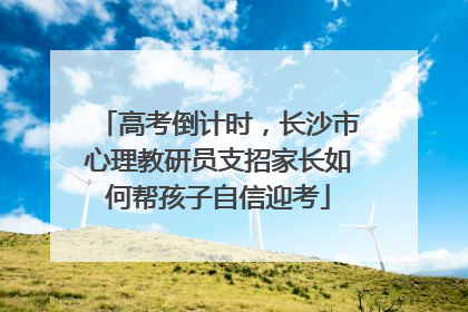 高考倒计时，长沙市心理教研员支招家长如何帮孩子自信迎考