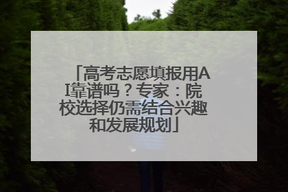 高考志愿填报用AI靠谱吗？专家：院校选择仍需结合兴趣和发展规划