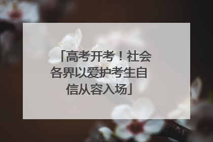 高考开考！社会各界以爱护考生自信从容入场