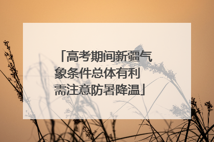 高考期间新疆气象条件总体有利 需注意防暑降温