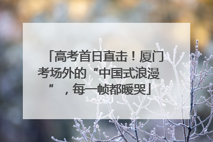 高考首日直击！厦门考场外的“中国式浪漫”，每一帧都暖哭
