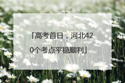高考首日，河北420个考点平稳顺利