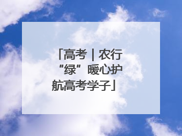 高考｜农行“绿”暖心护航高考学子
