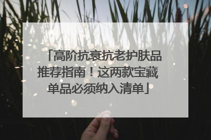 高阶抗衰抗老护肤品推荐指南！这两款宝藏单品必须纳入清单