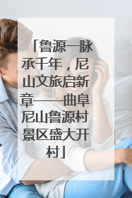 鲁源一脉承千年，尼山文旅启新章——曲阜尼山鲁源村景区盛大开村