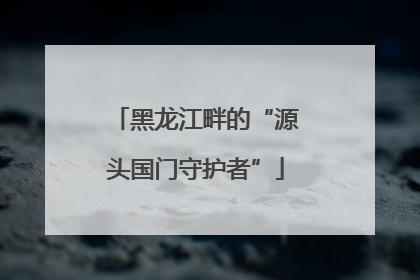 黑龙江畔的“源头国门守护者”
