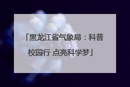 黑龙江省气象局：科普校园行 点亮科学梦