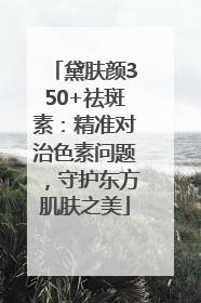 黛肤颜350+祛斑素：精准对治色素问题，守护东方肌肤之美