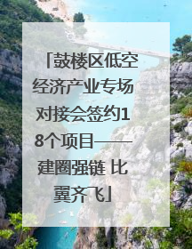 鼓楼区低空经济产业专场对接会签约18个项目——建圈强链 比翼齐飞