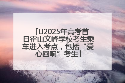 ﻿2025年高考首日霍山文峰学校考生乘车进入考点，包括“爱心回响”考生