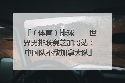 （体育）排球——世界男排联赛芝加哥站：中国队不敌加拿大队