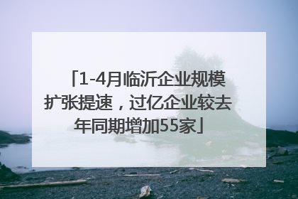 1-4月临沂企业规模扩张提速，过亿企业较去年同期增加55家