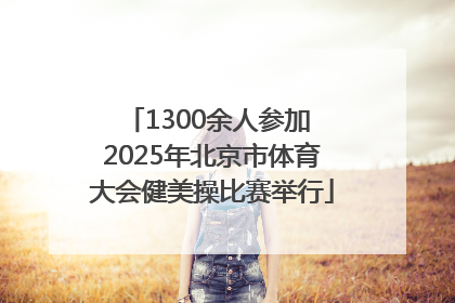 1300余人参加 2025年北京市体育大会健美操比赛举行