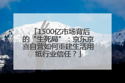 1500亿市场背后的“生死局”：京东京喜自营如何重建生活用纸行业信任？