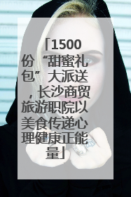1500份“甜蜜礼包”大派送，长沙商贸旅游职院以美食传递心理健康正能量