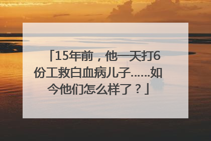 15年前，他一天打6份工救白血病儿子……如今他们怎么样了？