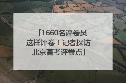 1660名评卷员这样评卷！记者探访北京高考评卷点