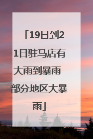 19日到21日驻马店有大雨到暴雨 部分地区大暴雨