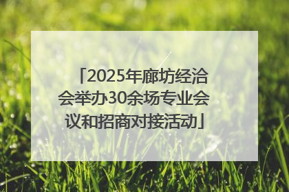 2025年廊坊经洽会举办30余场专业会议和招商对接活动