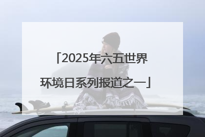 2025年六五世界环境日系列报道之一