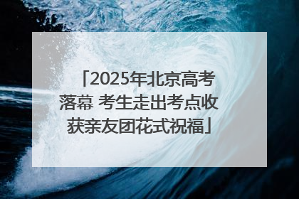 2025年北京高考落幕 考生走出考点收获亲友团花式祝福