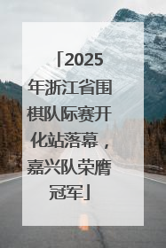 2025年浙江省围棋队际赛开化站落幕，嘉兴队荣膺冠军