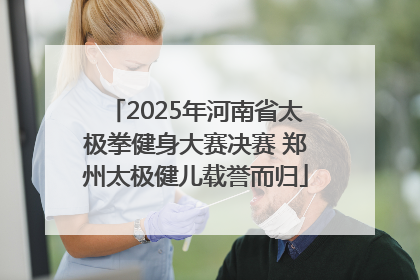 2025年河南省太极拳健身大赛决赛 郑州太极健儿载誉而归