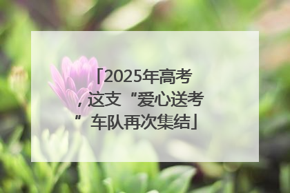 2025年高考，这支“爱心送考”车队再次集结