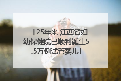 25年来 江西省妇幼保健院已顺利诞生5.5万例试管婴儿