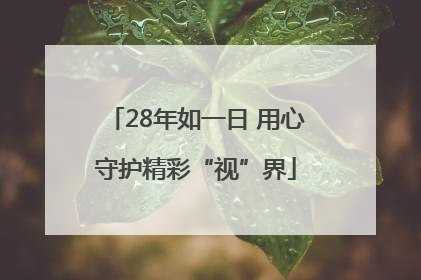 28年如一日 用心守护精彩“视”界