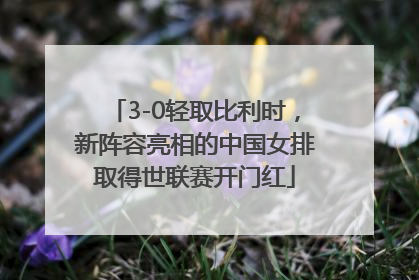 3-0轻取比利时，新阵容亮相的中国女排取得世联赛开门红