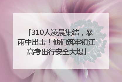 310人凌晨集结，暴雨中出击！他们筑牢镇江高考出行安全大堤