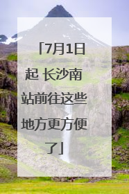 7月1日起 长沙南站前往这些地方更方便了
