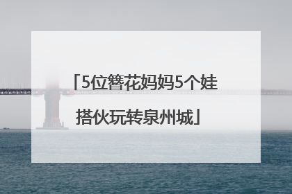 5位簪花妈妈5个娃 搭伙玩转泉州城