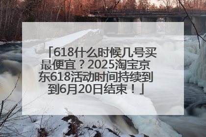 618什么时候几号买最便宜？2025淘宝京东618活动时间持续到到6月20日结束！