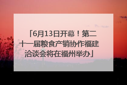 6月13日开幕！第二十一届粮食产销协作福建洽谈会将在福州举办