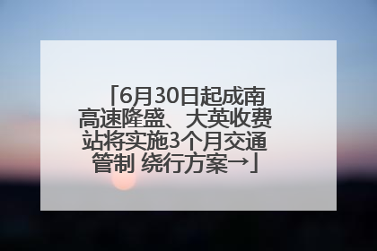 6月30日起成南高速隆盛、大英收费站将实施3个月交通管制 绕行方案→