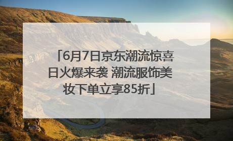 6月7日京东潮流惊喜日火爆来袭 潮流服饰美妆下单立享85折