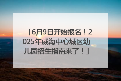 6月9日开始报名！2025年威海中心城区幼儿园招生指南来了！
